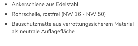 •	Ankerschiene aus Edelstahl  •	Rohrschelle, rostfrei (NW 16 - NW 50)  •	Bauschutzmatte aus verrottungssicherem Material als neutrale Auflagefläche