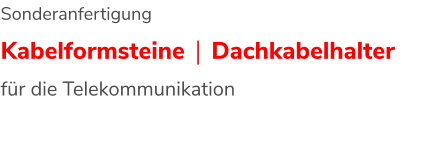 Sonderanfertigung Kabelformsteine | Dachkabelhalter für die Telekommunikation