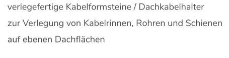 verlegefertige Kabelformsteine / Dachkabelhalter zur Verlegung von Kabelrinnen, Rohren und Schienen auf ebenen Dachflächen