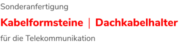 Sonderanfertigung Kabelformsteine | Dachkabelhalter für die Telekommunikation